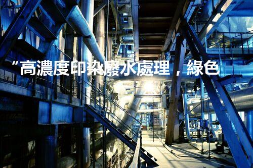 “高濃度印染廢水處理，綠色創(chuàng)新，凈享環(huán)保新篇章”